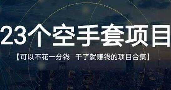 《23个空手套项目》0成本0投入,干了就赚钱纯空手套生意经-课程网