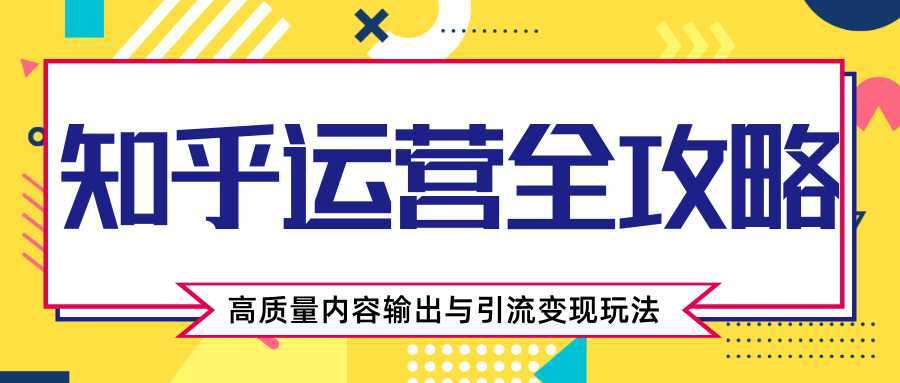 知乎运营全攻略,涨盐值最快的方法,高质量内容输出与引流变现玩法(共3节视频)-课程网