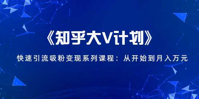 《知乎大V计划》快速引流吸粉变现系列课程:从0开始到月入万元-课程网