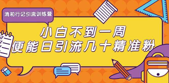 清和行记引流训练营:小白不到一周便能日引流几十精准粉-课程网