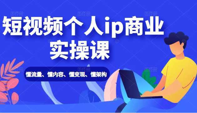 短视频个人ip商业实操课: 懂流量、懂内容、懂变现、懂架构(价值999元)-课程网