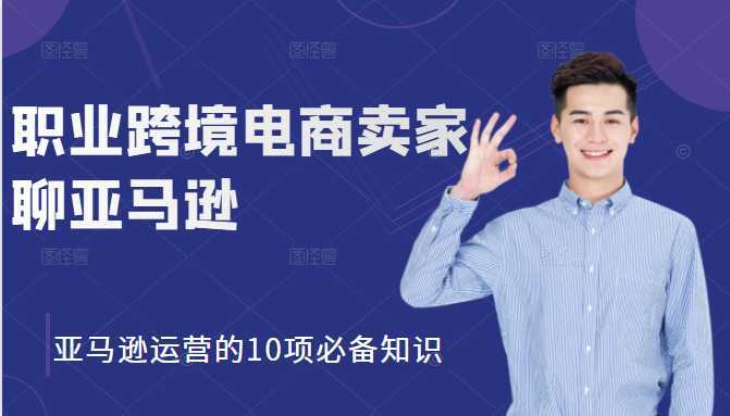 职业跨境电商卖家聊亚马逊:亚马逊运营的10项必备知识,12堂课让你看懂亚马逊运营-课程网