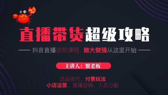 蟹老板抖音直播带货超级攻略:抖音直播带货的详细玩法,小店运营、付费投放等-课程网