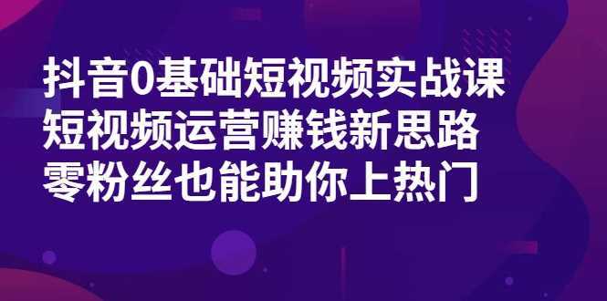 抖音0基础短视频实战课,短视频运营赚钱新思路,零粉丝也能助你上热门-课程网