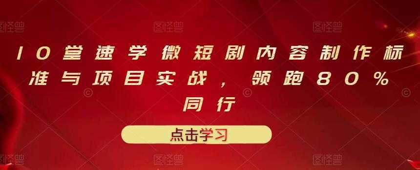 10堂速学微短剧内容制作标准与项目实战,领跑80%同行-课程网