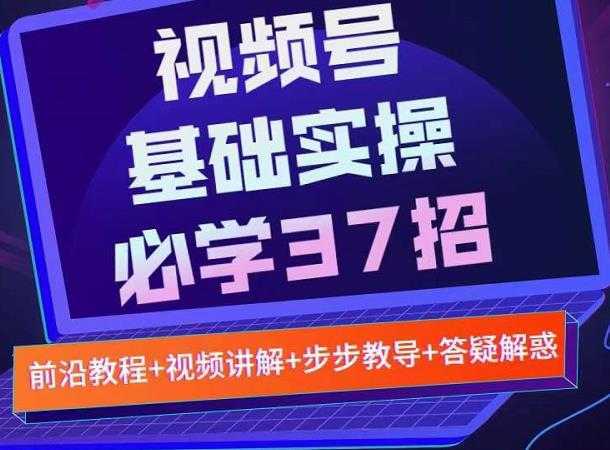 视频号实战基础必学37招,每个步骤都有具体操作流程,简单易懂好操作-课程网