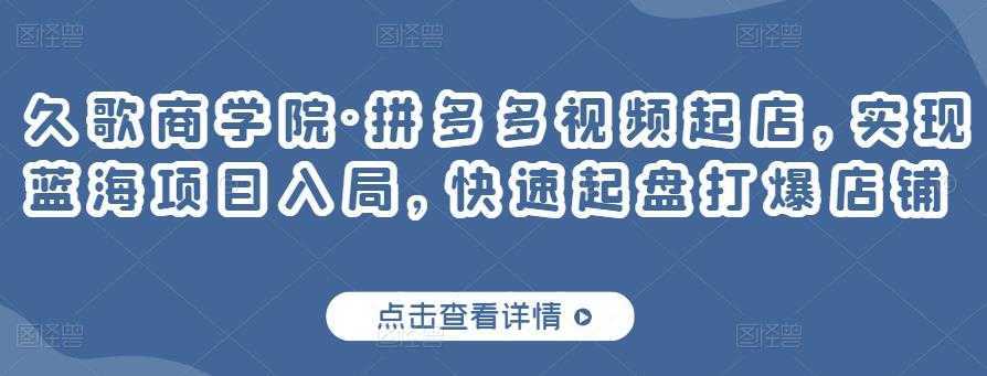 久歌商学院·拼多多视频起店,实现蓝海项目入局,快速起盘打爆店铺-课程网