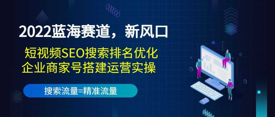2022蓝海赛道,新风口:短视频SEO搜索排名优化+企业商家号搭建运营实操-课程网