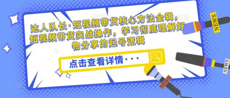 达人队长·短视频带货核心方法全辑,短视频带货实战操作,学习彻底理解好物分享的起号逻辑-课程网