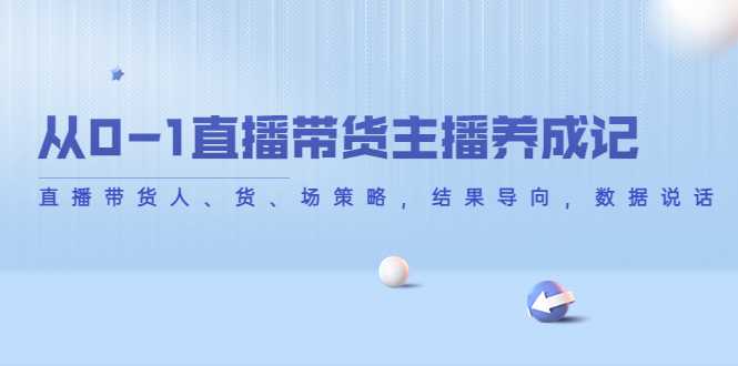 从0-1直播带货主播养成记,直播带货人、货、场策略,结果导向,数据说话-课程网