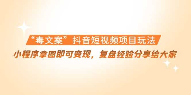 “毒文案”抖音短视频项目玩法,小程序拿图即可变现,复盘经验分享给大家-课程网