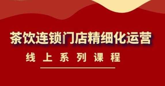 《茶饮连锁门店精细化运营》线上系列课程,茶饮门店经营必备课程(价值458元)-课程网