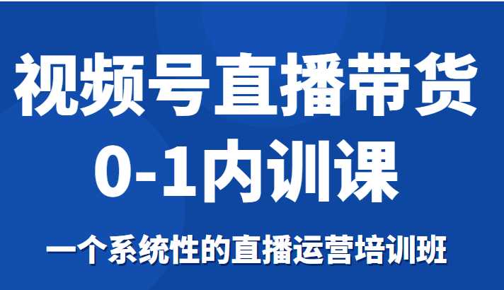 视频号直播带货0-1内训课,一个系统性的直播运营培训班-课程网