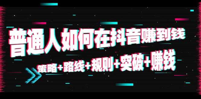 普通人如何在抖音赚到钱:策略 路线 规则 突破 赚钱(10节课)-课程网