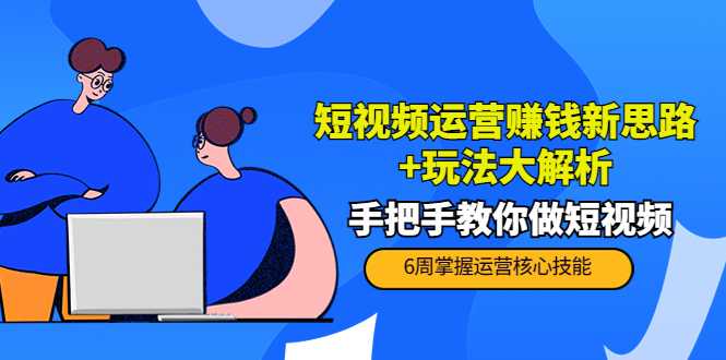 短视频运营赚钱新思路+玩法大解析:手把手教你做短视频【PETER最新更新中】-课程网