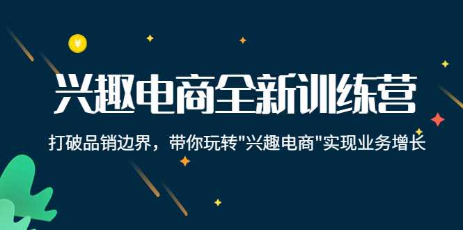 兴趣电商全新训练营:打破品销边界,带你玩转“兴趣电商“实现业务增长-课程网