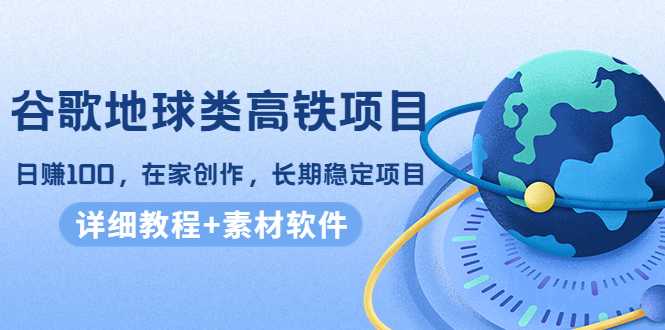 谷歌地球类高铁项目,日赚100,在家创作,长期稳定项目(教程+素材软件)-课程网