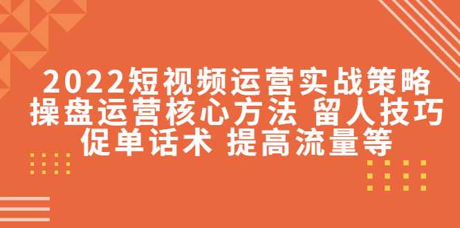 2022短视频运营实战策略:操盘运营核心方法 留人技巧促单话术 提高流量等-课程网