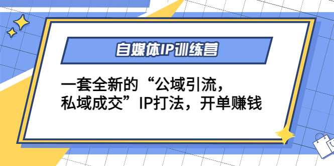 自媒体IP训练营(12+13期),一套全新的“公域引流,私域成交”IP打法 开单赚钱-课程网