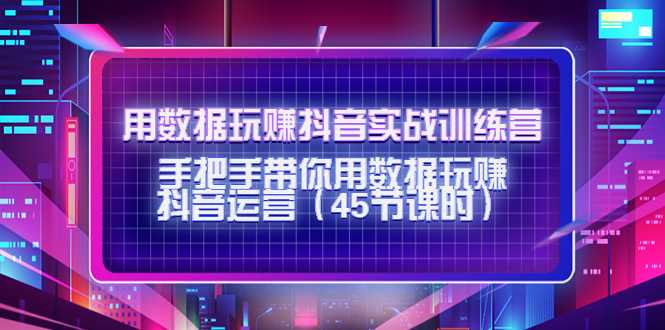 用数据玩赚抖音实战训练营:手把手带你用数据玩赚抖音运营-课程网