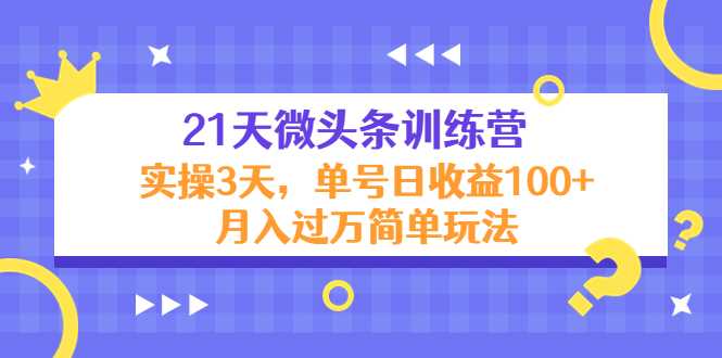 21天微头条训练营,实操3天,单号日收益100+月入过万简单玩法-课程网