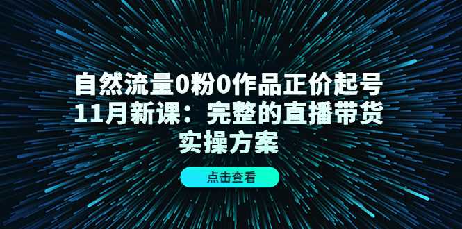 自然流量0粉0作品正价起号11月新课:完整的直播带货实操方案-课程网