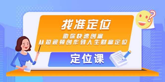 【定位课】找准定位,助你快速创富,从短视频创作到人生财富定位-课程网