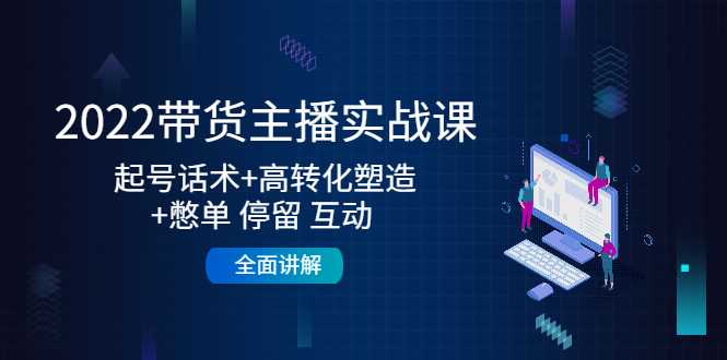 2022带货主播实战课:起号话术+高转化塑造+憋单 停留 互动 全面讲解-课程网