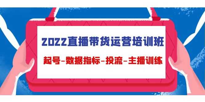 2022直播带货运营培训班:起号-数据指标-投流-主播训练-课程网