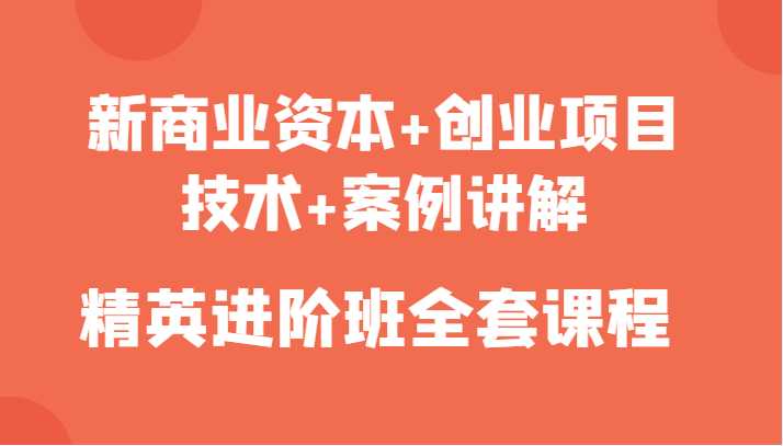 新商业资本+创业项目,技术+案例讲解,精英进阶班全套课程-课程网
