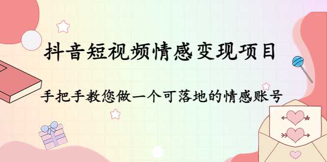 抖音短视频情感变现项目:手把手教您做一个可落地的情感账号-课程网