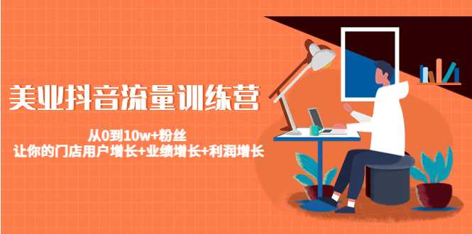 美业抖音流量训练营:从0到10w+粉丝 让你的门店用户增长+业绩增长+利润增长-课程网