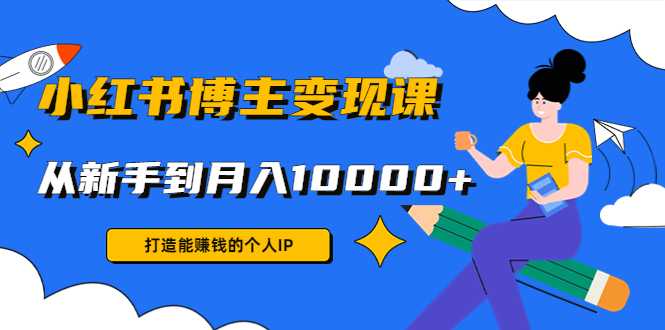 小红书博主变现课:打造能赚钱的个人IP,从新手到月入10000+(9节课)-课程网