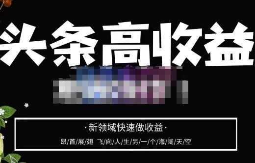 头条高收益批量操作,2023新领域快速做收益,头条号零基础轻松上手-课程网