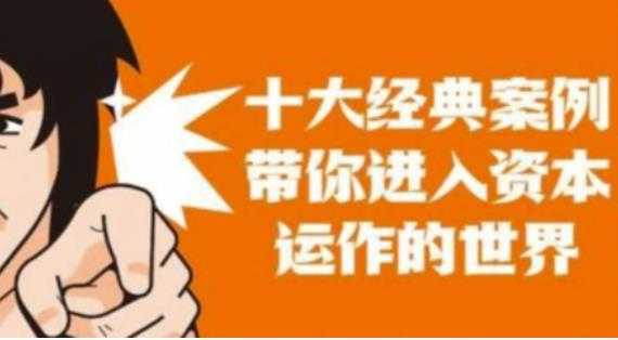 资本运作课程,并购、借壳、资本运作,十大经典案例带你真正进入资本运作的世界-课程网