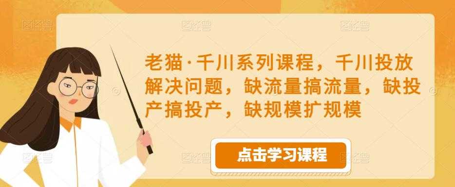 老猫·千川系列课程,千川投放解决问题,缺流量搞流量,缺投产搞投产,缺规模扩规模-课程网