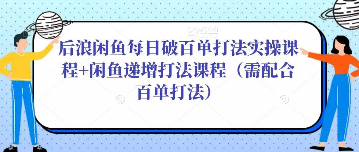 后浪闲鱼每日破百单打法实操课程+闲鱼递增打法课程(需配合百单打法)-课程网