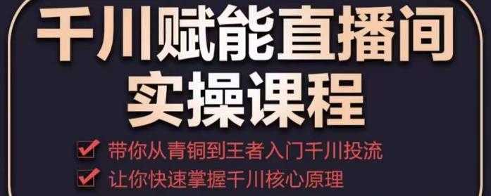 千川赋能直播间实操课程,带你从青铜到王者的入门千川投流,让你快速掌握千川核心原理-课程网
