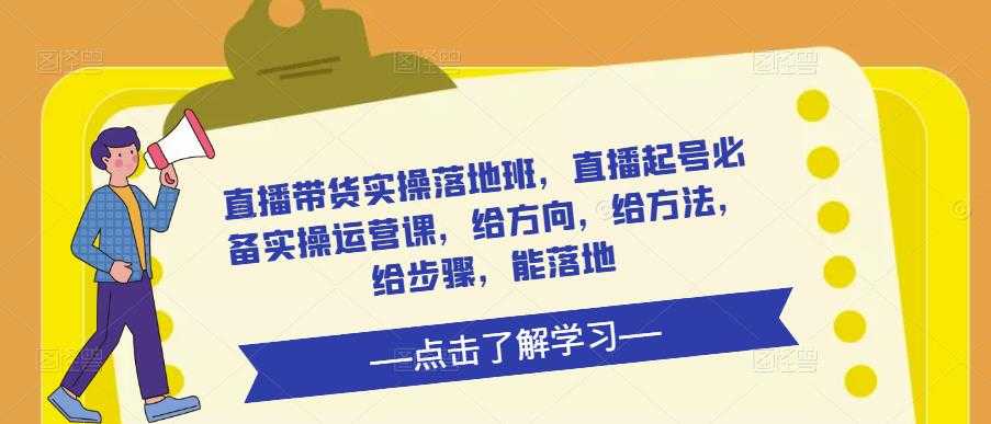 直播带货实操落地班,直播起号必备实操运营课,给方向,给方法,给步骤,能落地-课程网