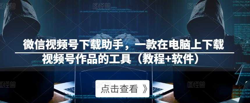 微信视频号下载助手,一款在电脑上下载视频号作品的工具(教程+软件)-课程网