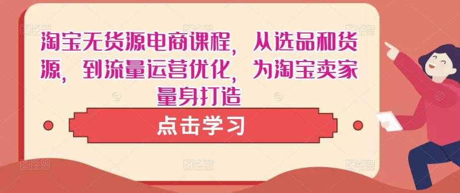淘宝无货源电商课程,从选品和货源,到流量运营优化,为淘宝卖家量身打造-课程网