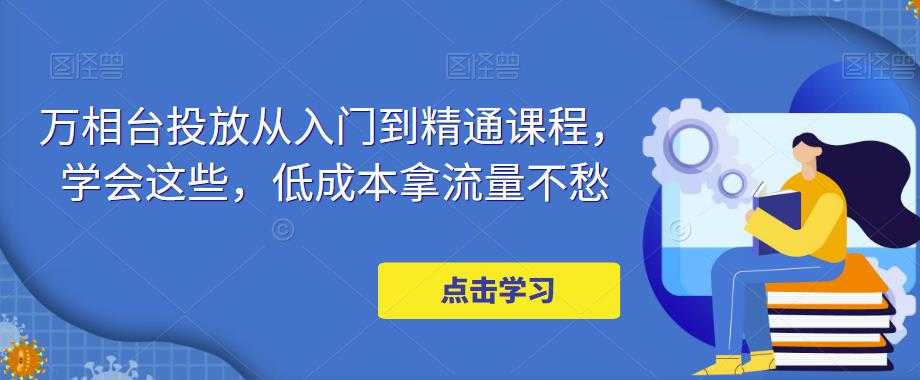 万相台投放从入门到精通课程,学会这些,低成本拿流量不愁-课程网