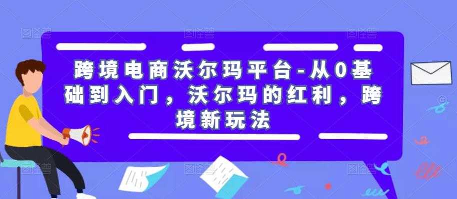 跨境电商沃尔玛平台-从0基础到入门,沃尔玛的红利,跨境新玩法-课程网
