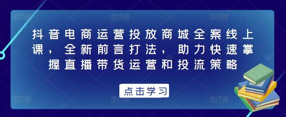 抖音电商运营投放商城全案线上课,全新前言打法,助力快速掌握直播带货运营和投流策略-课程网