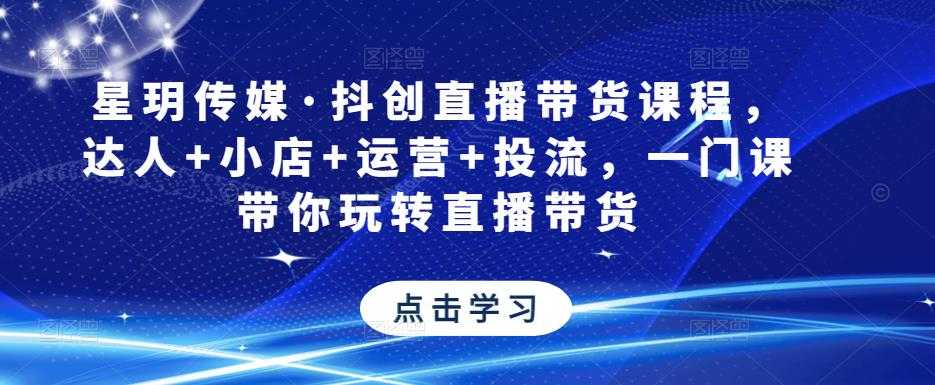 星玥传媒·抖创直播带货课程,达人+小店+运营+投流,一门课带你玩转直播带货-课程网