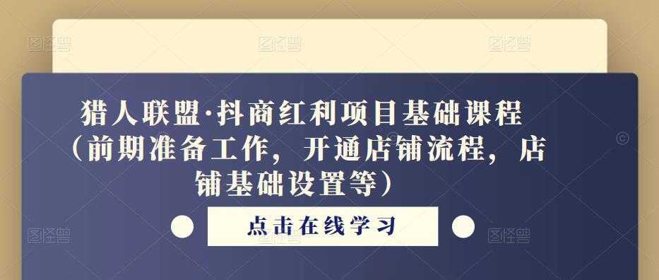 猎人联盟·抖商红利项目基础课程(前期准备工作,开通店铺流程,店铺基础设置等)-课程网