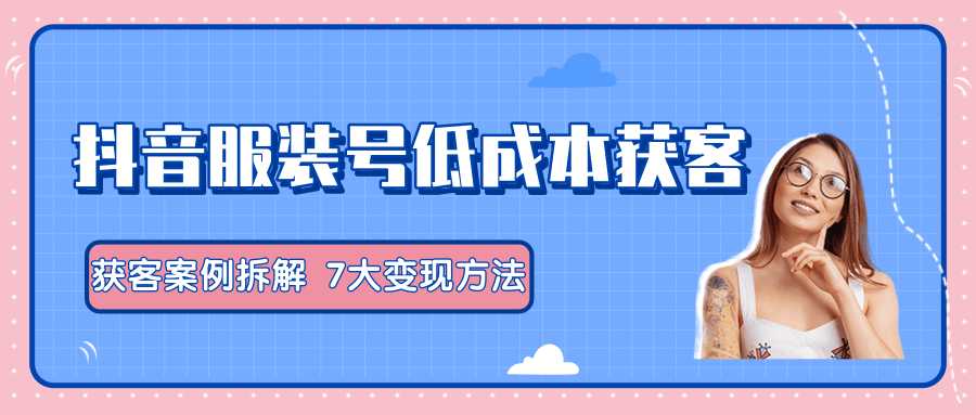 服装抖音号+获客的案例拆解,13种低成本获客方式,7大变现方法,直接上干货!-课程网