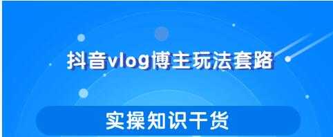 抖音vlog博主玩法套路详解,既能玩又能轻松赚钱的短视频玩法-课程网