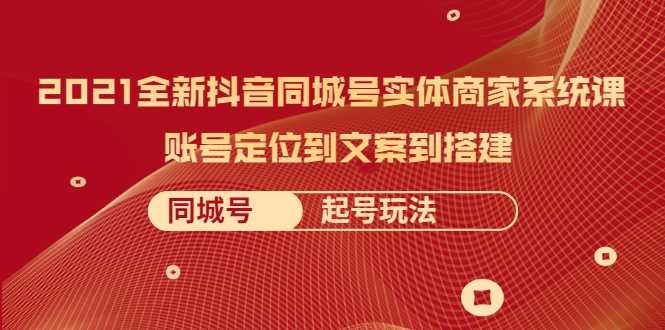 2021全新抖音同城号实体商家系统课,账号定位到文案到搭建 同城号起号玩法-课程网