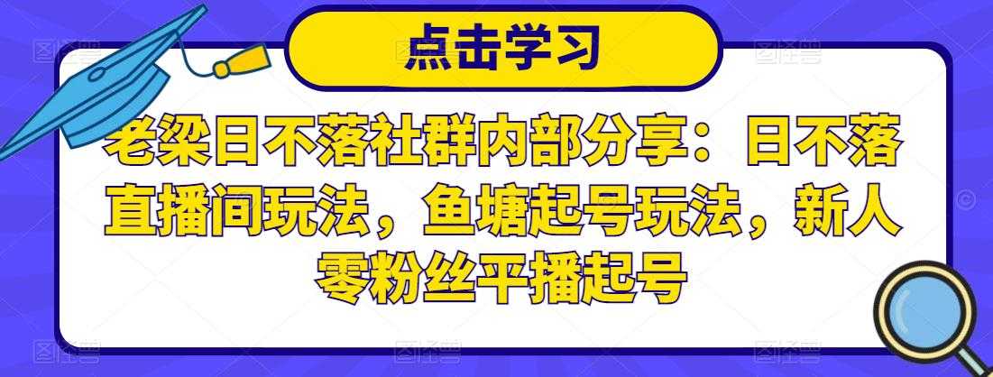 老梁日不落社群内部分享:日不落直播间玩法,鱼塘起号玩法,新人零粉丝平播起号-课程网
